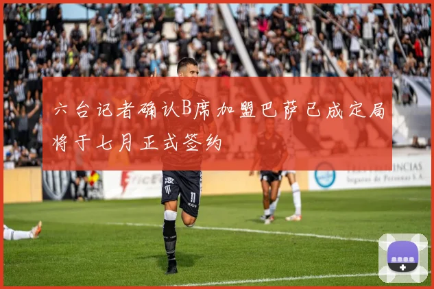 六台记者确认B席加盟巴萨已成定局将于七月正式签约
