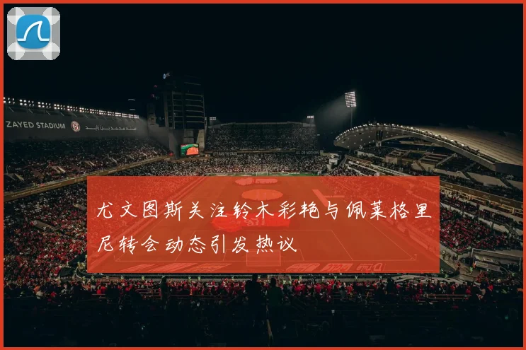 尤文图斯关注铃木彩艳与佩莱格里尼转会动态引发热议