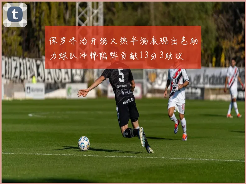 保罗乔治开场火热半场表现出色助力球队冲锋陷阵贡献13分3助攻