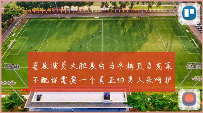 喜剧演员大胆表白马冬梅直言克莱不配你需要一个真正的男人来呵护你