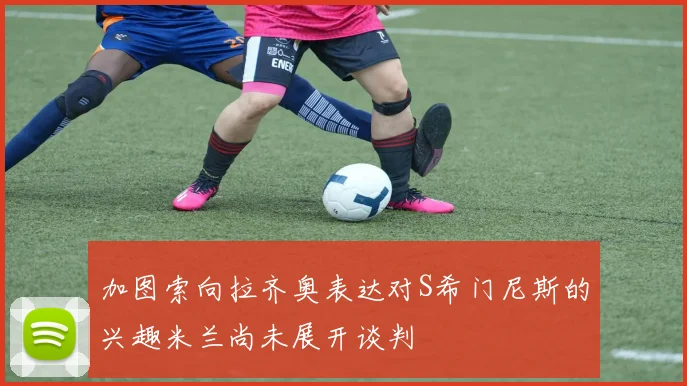 加图索向拉齐奥表达对S希门尼斯的兴趣米兰尚未展开谈判