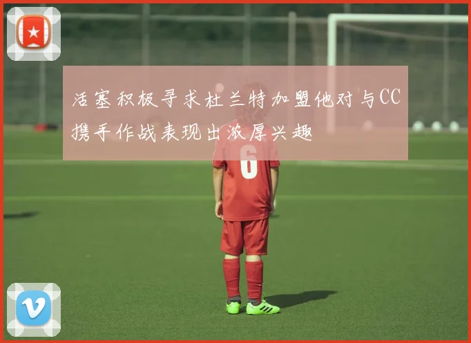 活塞积极寻求杜兰特加盟他对与CC携手作战表现出浓厚兴趣