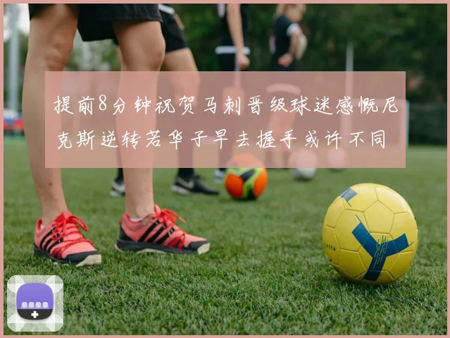 提前8分钟祝贺马刺晋级球迷感慨尼克斯逆转若华子早去握手或许不同