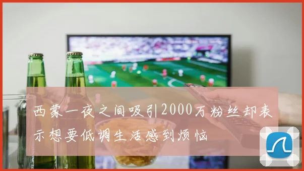 西蒙一夜之间吸引2000万粉丝却表示想要低调生活感到烦恼