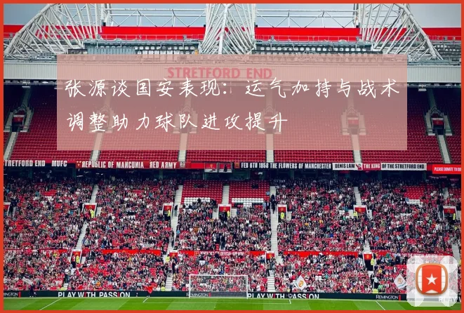 张源谈国安表现：运气加持与战术调整助力球队进攻提升