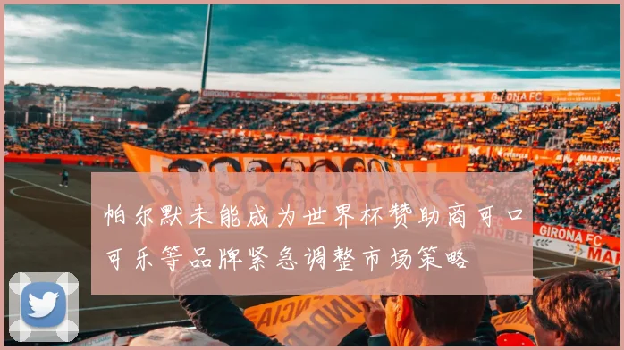 帕尔默未能成为世界杯赞助商可口可乐等品牌紧急调整市场策略