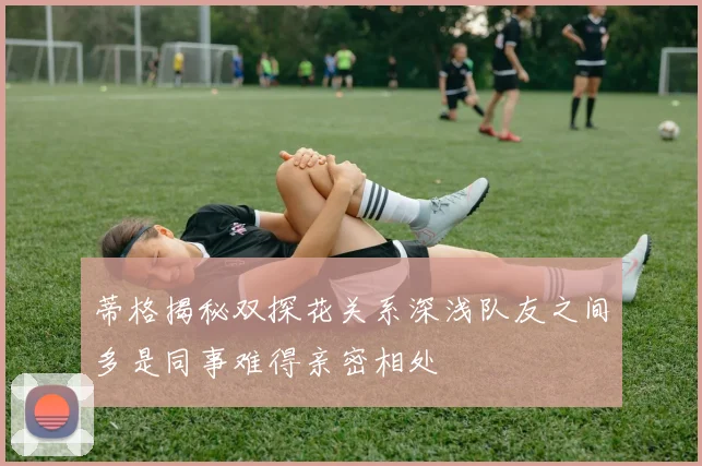 蒂格揭秘双探花关系深浅队友之间多是同事难得亲密相处