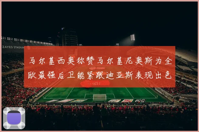 马尔基西奥称赞马尔基尼奥斯为全欧最强后卫能紧跟迪亚斯表现出色
