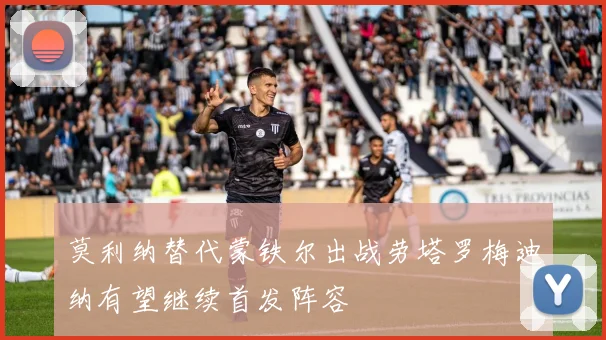 莫利纳替代蒙铁尔出战劳塔罗梅迪纳有望继续首发阵容