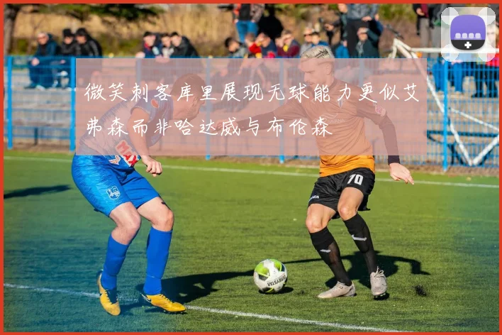 微笑刺客库里展现无球能力更似艾弗森而非哈达威与布伦森