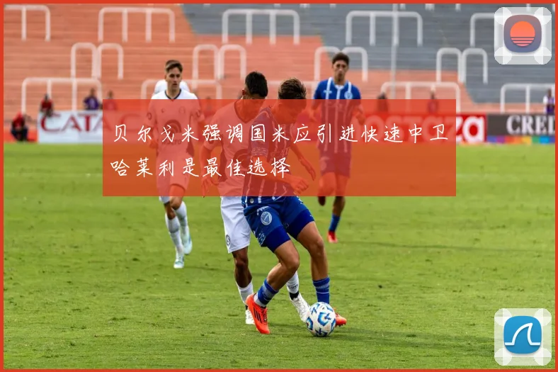 贝尔戈米强调国米应引进快速中卫哈莱利是最佳选择