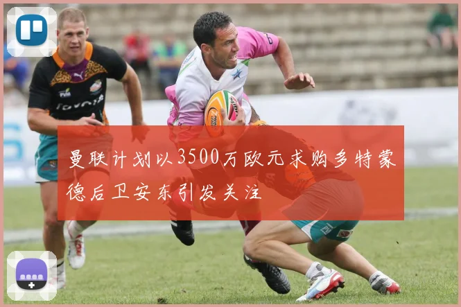 曼联计划以3500万欧元求购多特蒙德后卫安东引发关注
