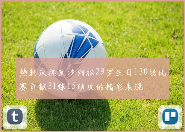 热刺庆祝里沙利松29岁生日130场比赛贡献31球15助攻的精彩表现
