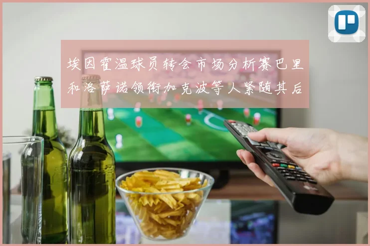 埃因霍温球员转会市场分析赛巴里和洛萨诺领衔加克波等人紧随其后
