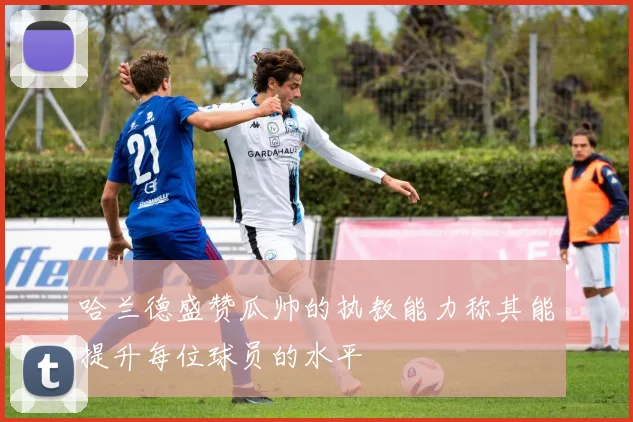 哈兰德盛赞瓜帅的执教能力称其能提升每位球员的水平