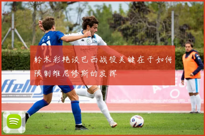 铃木彩艳谈巴西战役关键在于如何限制维尼修斯的发挥