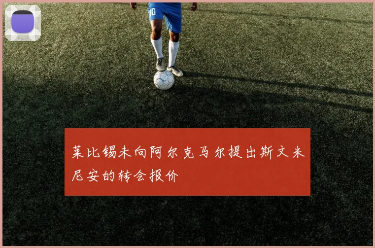 莱比锡未向阿尔克马尔提出斯文米尼安的转会报价