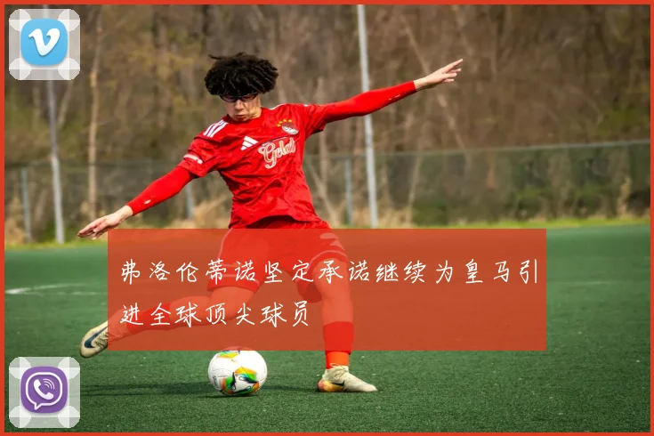 弗洛伦蒂诺坚定承诺继续为皇马引进全球顶尖球员