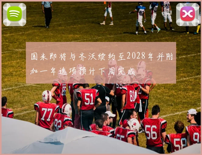 国米即将与齐沃续约至2028年并附加一年选项预计下周完成