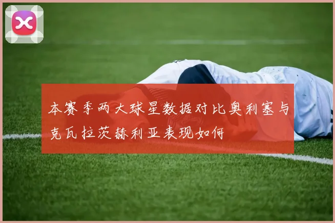 本赛季两大球星数据对比奥利塞与克瓦拉茨赫利亚表现如何