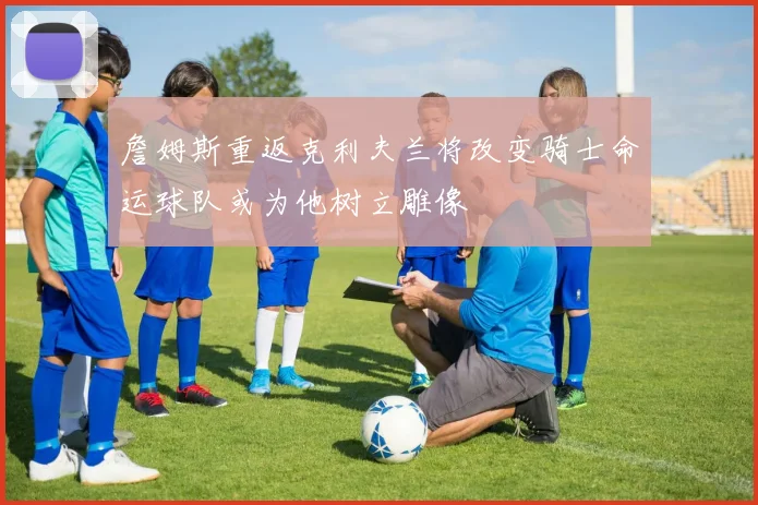 詹姆斯重返克利夫兰将改变骑士命运球队或为他树立雕像