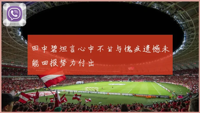 田中碧坦言心中不甘与愧疚遗憾未能回报努力付出