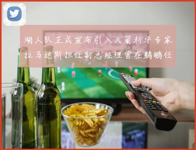 湖人队正式宣布引入火箭科学专家拉马达斯担任副总经理曾在鹈鹕任职