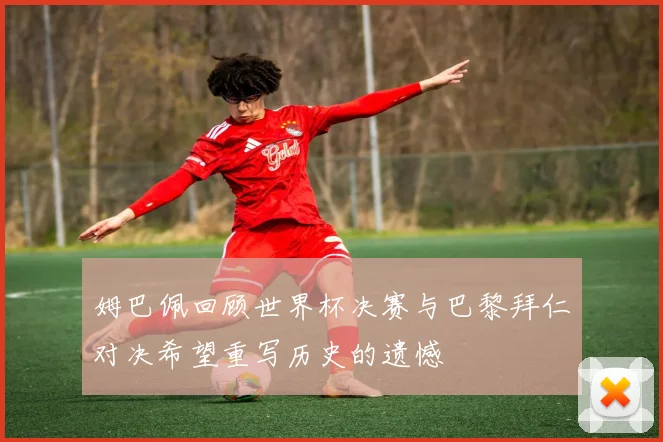 姆巴佩回顾世界杯决赛与巴黎拜仁对决希望重写历史的遗憾