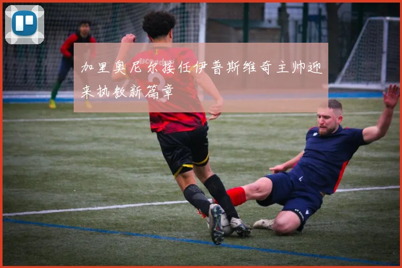加里奥尼尔接任伊普斯维奇主帅迎来执教新篇章